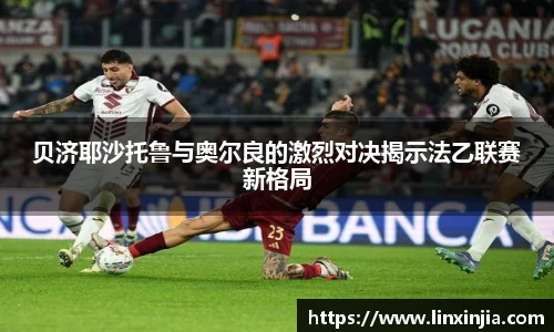贝济耶沙托鲁与奥尔良的激烈对决揭示法乙联赛新格局